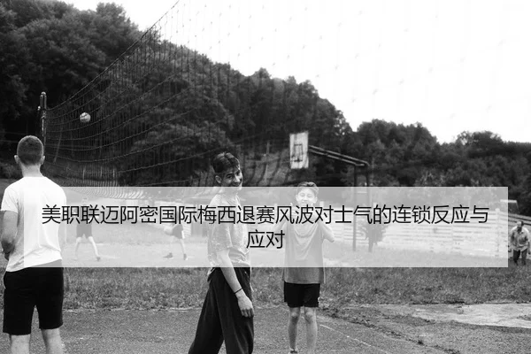 美职联迈阿密国际梅西退赛风波对士气的连锁反应与应对
