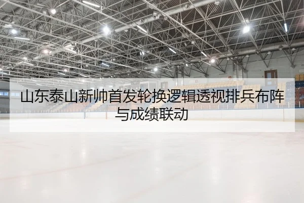 山东泰山新帅首发轮换逻辑透视排兵布阵与成绩联动