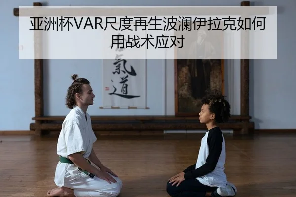 亚洲杯VAR尺度再生波澜伊拉克如何用战术应对