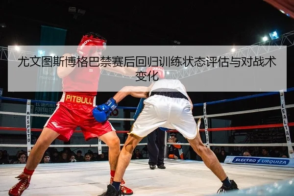 you-wen-tu-si-bo-ge-ba-jin-sai-hou-hui-gui-xun-lian-zhuang-tai-ping-gu-yu-dui-zhan-shu-bian-hua-2-909.jpg